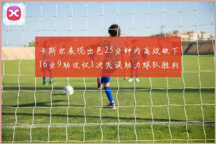 卡斯尔表现出色25分钟内高效砍下16分9助攻仅1次失误助力球队胜利