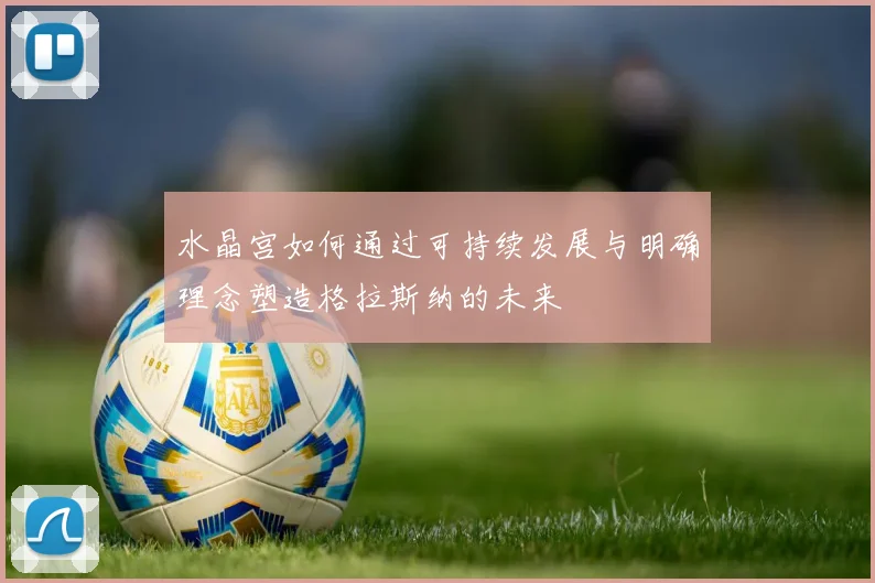 水晶宫如何通过可持续发展与明确理念塑造格拉斯纳的未来