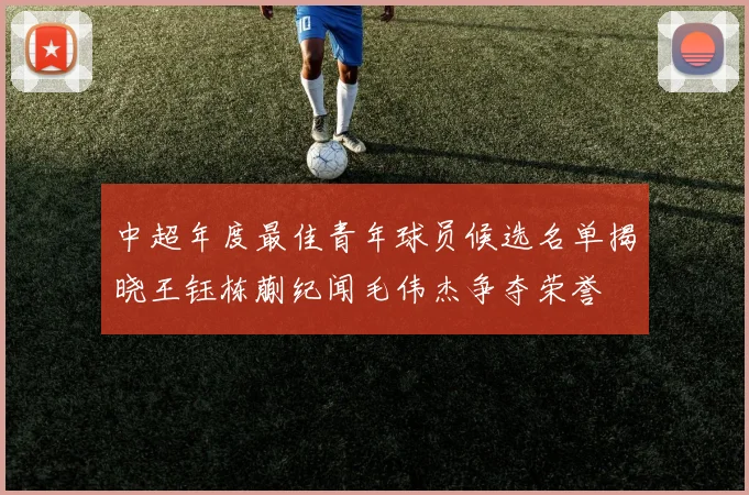 中超年度最佳青年球员候选名单揭晓王钰栋蒯纪闻毛伟杰争夺荣誉