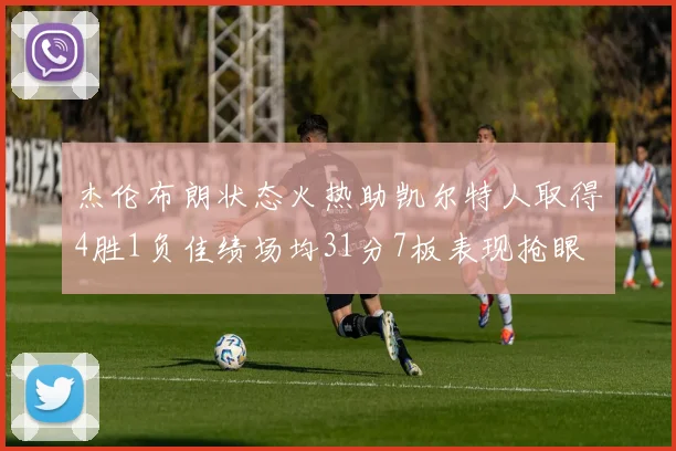 杰伦布朗状态火热助凯尔特人取得4胜1负佳绩场均31分7板表现抢眼