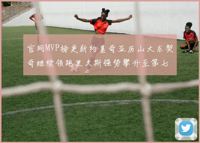 官网MVP榜更新约基奇亚历山大东契奇继续领跑里夫斯强势攀升至第七位