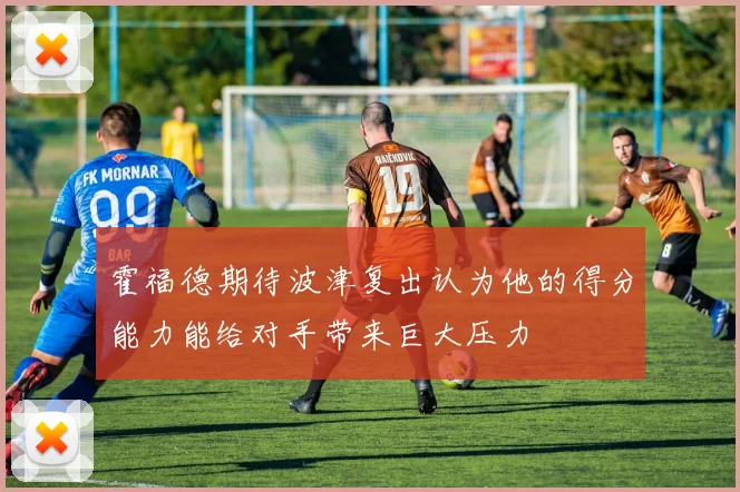 霍福德期待波津复出认为他的得分能力能给对手带来巨大压力