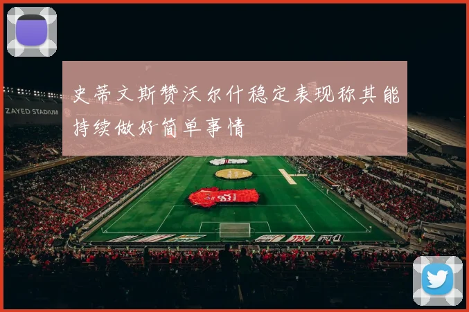 史蒂文斯赞沃尔什稳定表现称其能持续做好简单事情