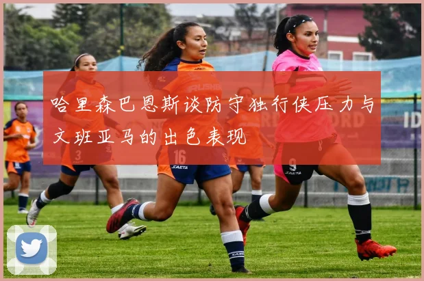 哈里森巴恩斯谈防守独行侠压力与文班亚马的出色表现