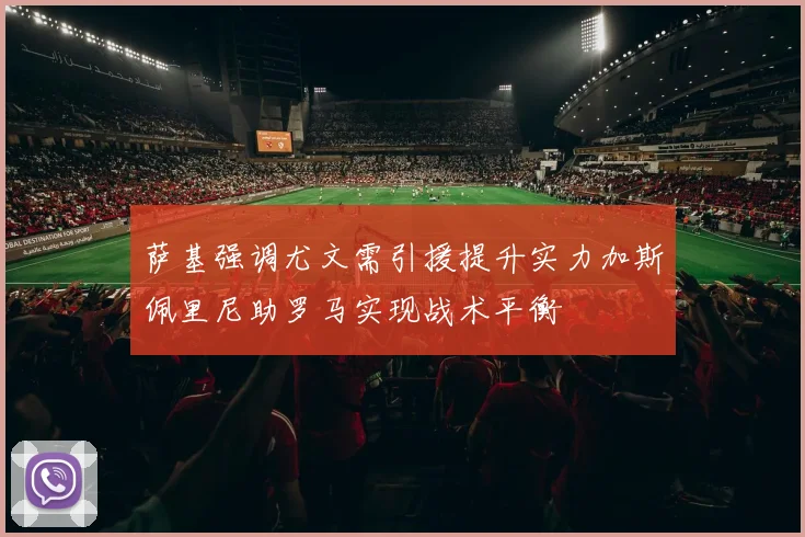 萨基强调尤文需引援提升实力加斯佩里尼助罗马实现战术平衡