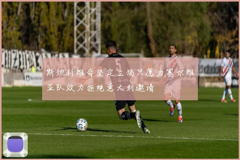 斯坦科维奇坚定立场只愿为塞尔维亚队效力拒绝意大利邀请