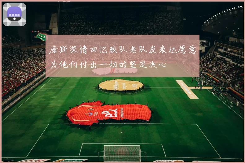 唐斯深情回忆狼队老队友表达愿意为他们付出一切的坚定决心
