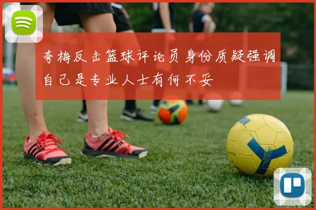 夸梅反击篮球评论员身份质疑强调自己是专业人士有何不妥