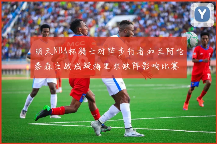 明天NBA杯骑士对阵步行者加兰阿伦泰森出战成疑梅里尔缺阵影响比赛走势