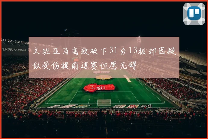 文班亚马高效砍下31分13板却因疑似受伤提前退赛但愿无碍