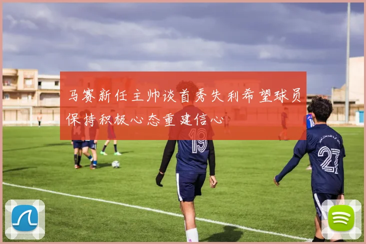 马赛新任主帅谈首秀失利希望球员保持积极心态重建信心