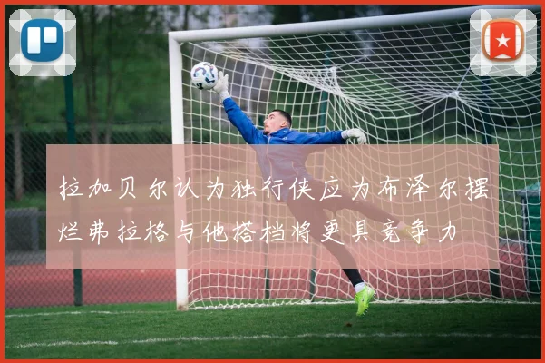 拉加贝尔认为独行侠应为布泽尔摆烂弗拉格与他搭档将更具竞争力