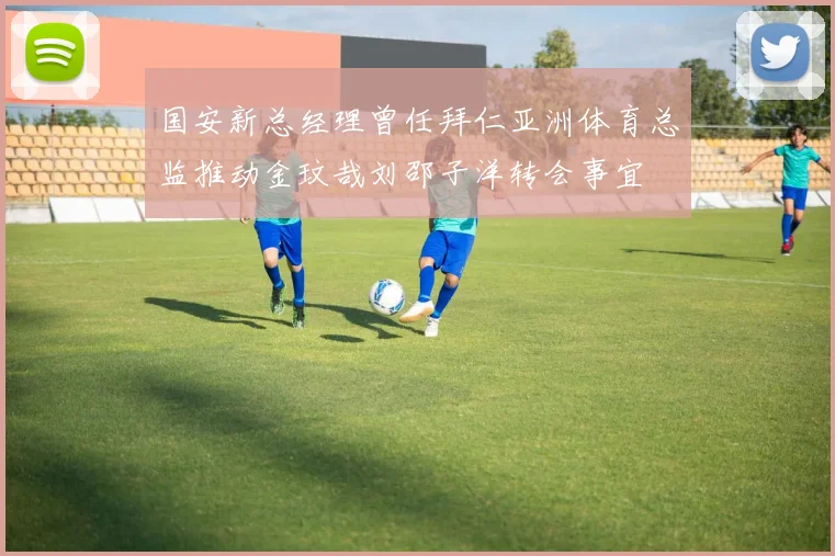 国安新总经理曾任拜仁亚洲体育总监推动金玟哉刘邵子洋转会事宜