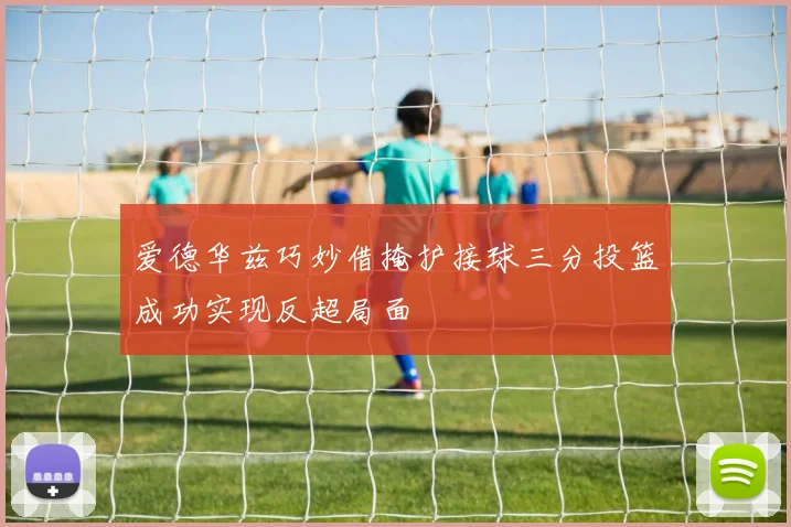 爱德华兹巧妙借掩护接球三分投篮成功实现反超局面