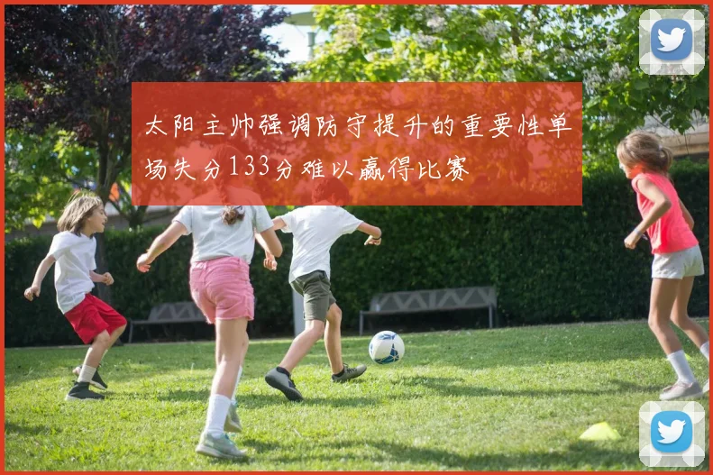 太阳主帅强调防守提升的重要性单场失分133分难以赢得比赛
