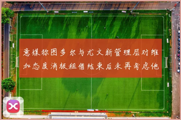 意媒称图多尔与尤文新管理层对维加态度消极租借结束后未再考虑他
