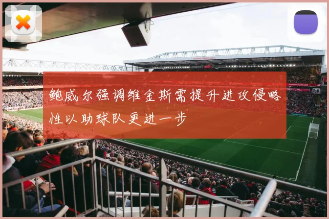 鲍威尔强调维金斯需提升进攻侵略性以助球队更进一步