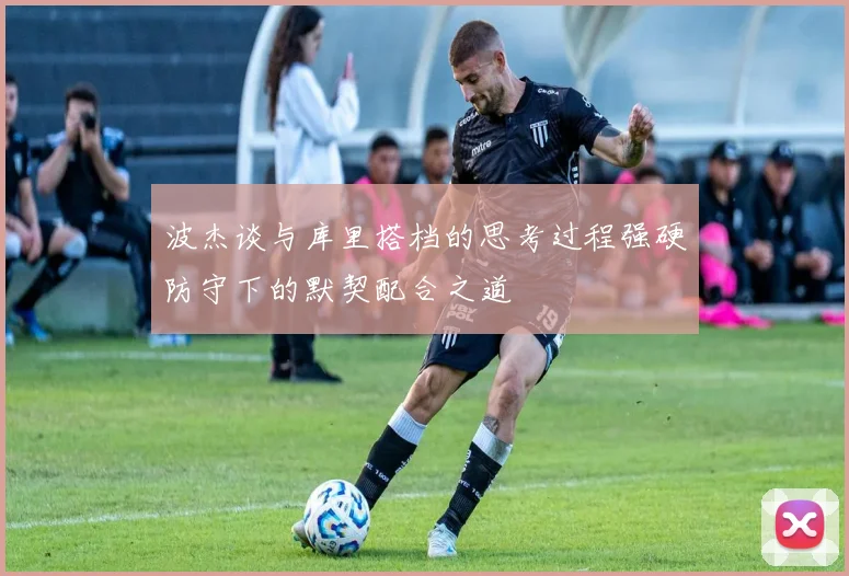 波杰谈与库里搭档的思考过程强硬防守下的默契配合之道