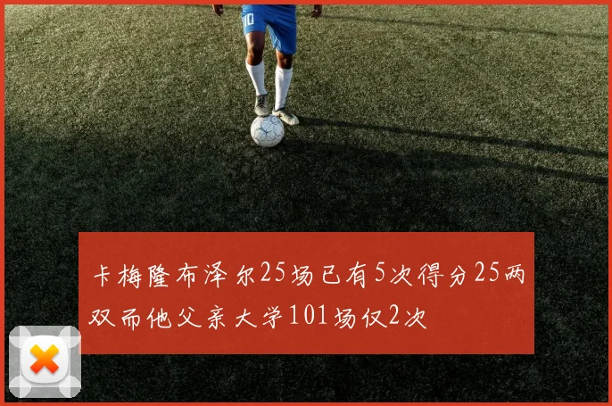 卡梅隆布泽尔25场已有5次得分25两双而他父亲大学101场仅2次