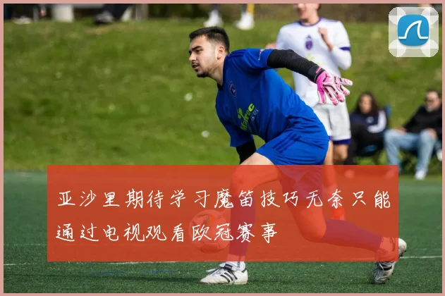 亚沙里期待学习魔笛技巧无奈只能通过电视观看欧冠赛事