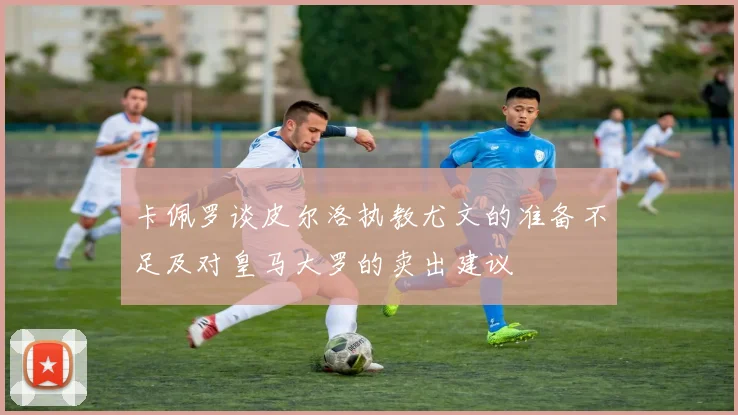卡佩罗谈皮尔洛执教尤文的准备不足及对皇马大罗的卖出建议