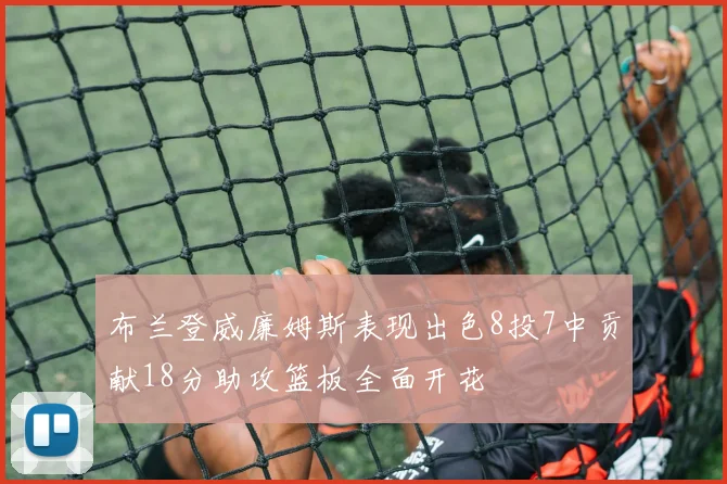 布兰登威廉姆斯表现出色8投7中贡献18分助攻篮板全面开花