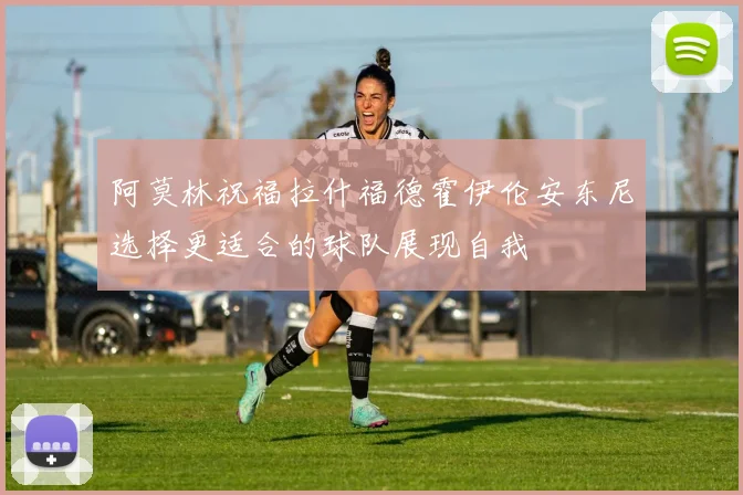 阿莫林祝福拉什福德霍伊伦安东尼选择更适合的球队展现自我