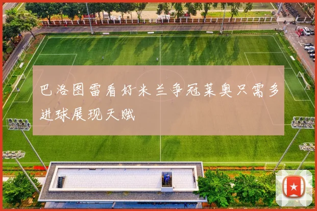 巴洛图雷看好米兰争冠莱奥只需多进球展现天赋