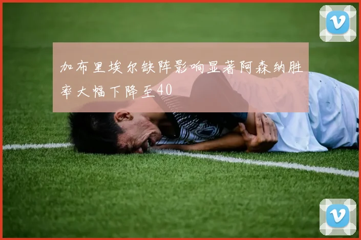 加布里埃尔缺阵影响显著阿森纳胜率大幅下降至40