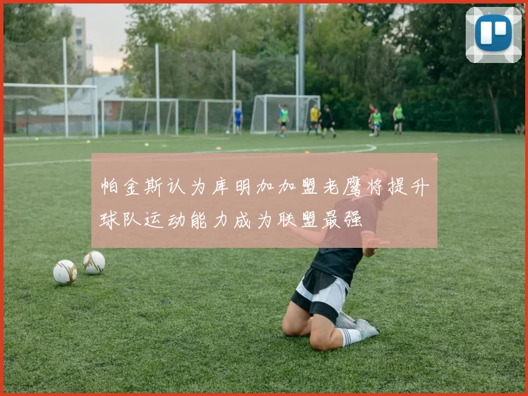 帕金斯认为库明加加盟老鹰将提升球队运动能力成为联盟最强