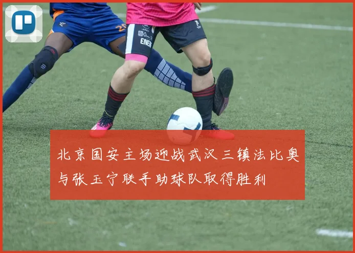 北京国安主场迎战武汉三镇法比奥与张玉宁联手助球队取得胜利