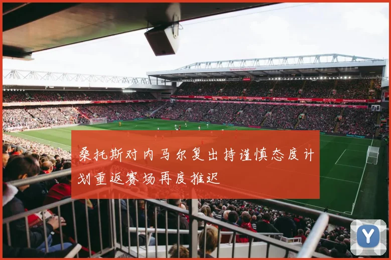 桑托斯对内马尔复出持谨慎态度计划重返赛场再度推迟