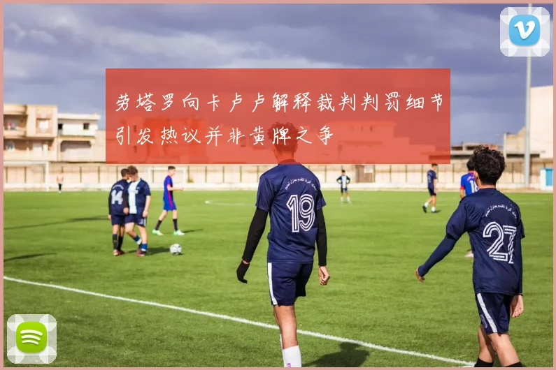劳塔罗向卡卢卢解释裁判判罚细节引发热议并非黄牌之争