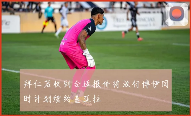 拜仁若收到合适报价将放行博伊同时计划续约基亚拉