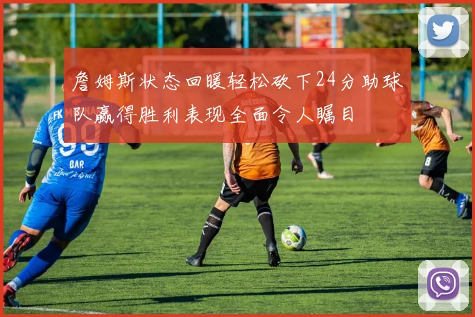 詹姆斯状态回暖轻松砍下24分助球队赢得胜利表现全面令人瞩目