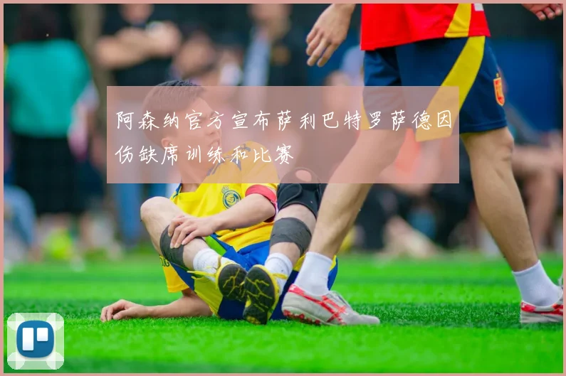 阿森纳官方宣布萨利巴特罗萨德因伤缺席训练和比赛