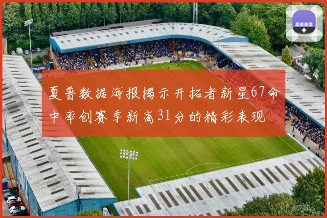 夏普数据海报揭示开拓者新星67命中率创赛季新高31分的精彩表现