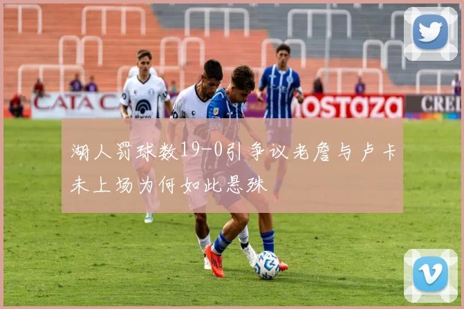 湖人罚球数19-0引争议老詹与卢卡未上场为何如此悬殊