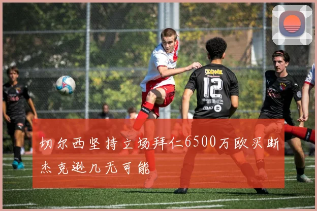 切尔西坚持立场拜仁6500万欧买断杰克逊几无可能