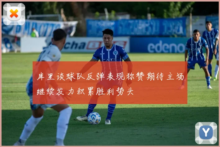 库里谈球队反弹表现称赞期待主场继续发力积累胜利势头
