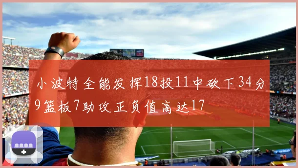 小波特全能发挥18投11中砍下34分9篮板7助攻正负值高达17
