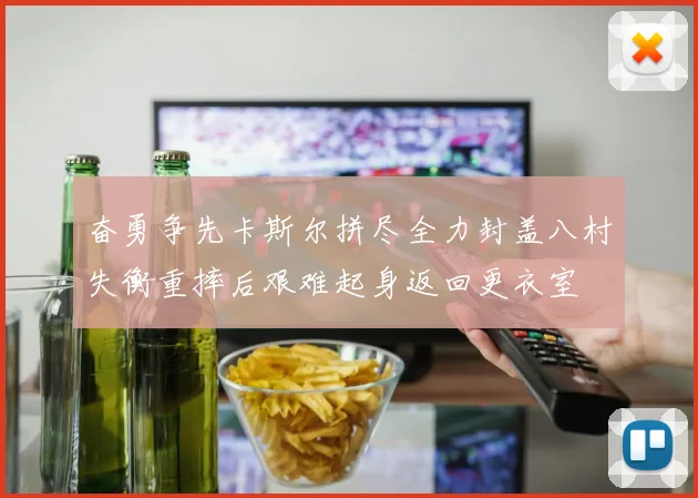 奋勇争先卡斯尔拼尽全力封盖八村失衡重摔后艰难起身返回更衣室