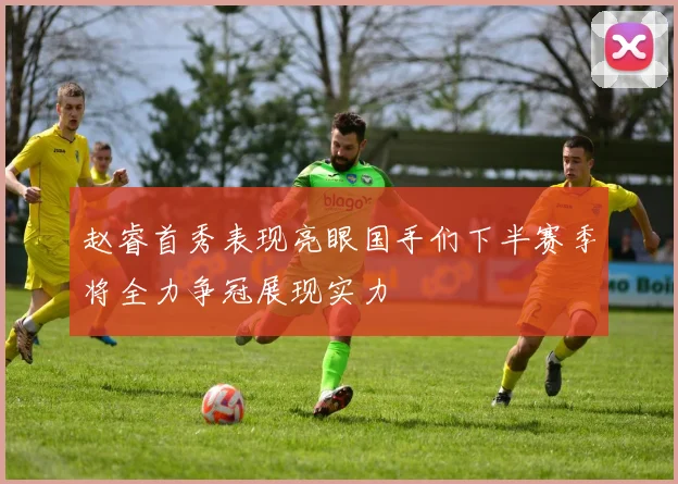 赵睿首秀表现亮眼国手们下半赛季将全力争冠展现实力