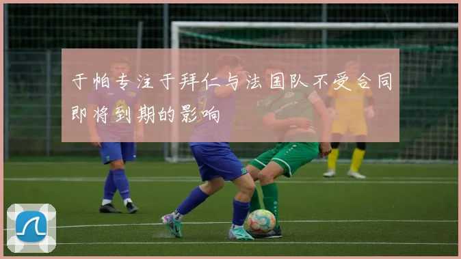 于帕专注于拜仁与法国队不受合同即将到期的影响