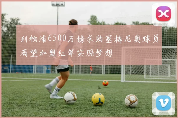 利物浦6500万镑求购塞梅尼奥球员渴望加盟红军实现梦想