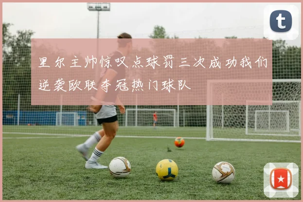 里尔主帅惊叹点球罚三次成功我们逆袭欧联夺冠热门球队