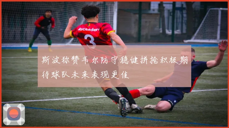 斯波称赞韦尔防守稳健拼抢积极期待球队未来表现更佳