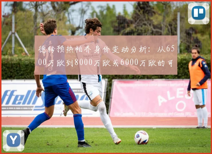 德转预热帕乔身价变动分析：从6500万欧到8000万欧或6000万欧的可能性探讨