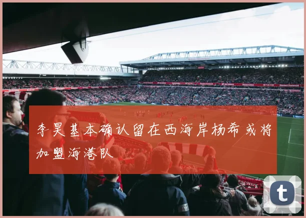 李昊基本确认留在西海岸杨希或将加盟海港队