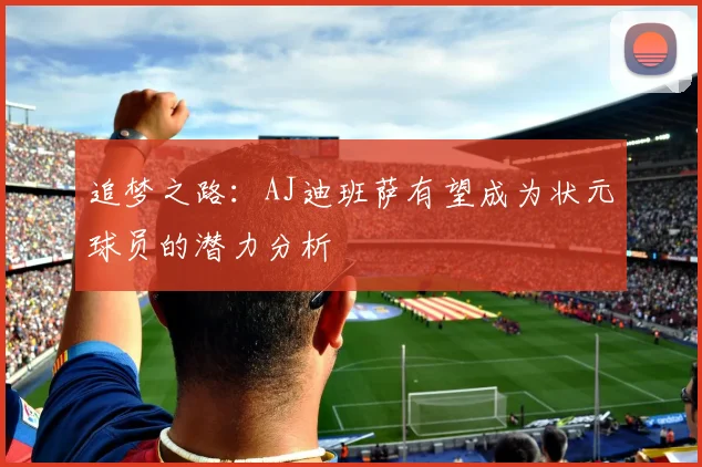 追梦之路：AJ迪班萨有望成为状元球员的潜力分析